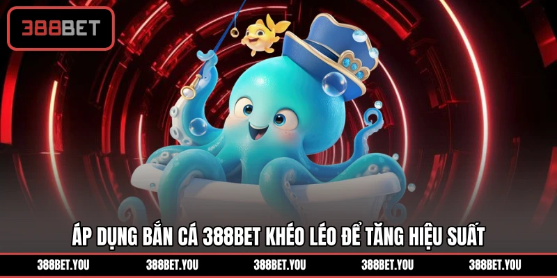 Áp dụng bắn cá 388BET khéo léo để tăng hiệu suất