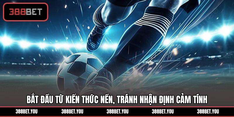 Bắt đầu từ kiến thức nền, tránh nhận định cảm tính