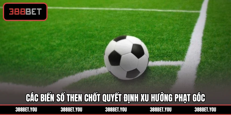 Các biến số then chốt quyết định xu hướng phạt góc