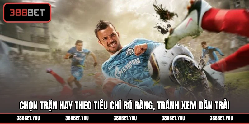 Chọn trận hay theo tiêu chí rõ ràng, tránh xem dàn trải