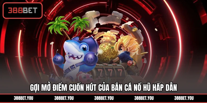 Gợi mở điểm cuốn hút của bắn cá nổ hũ hấp dẫn