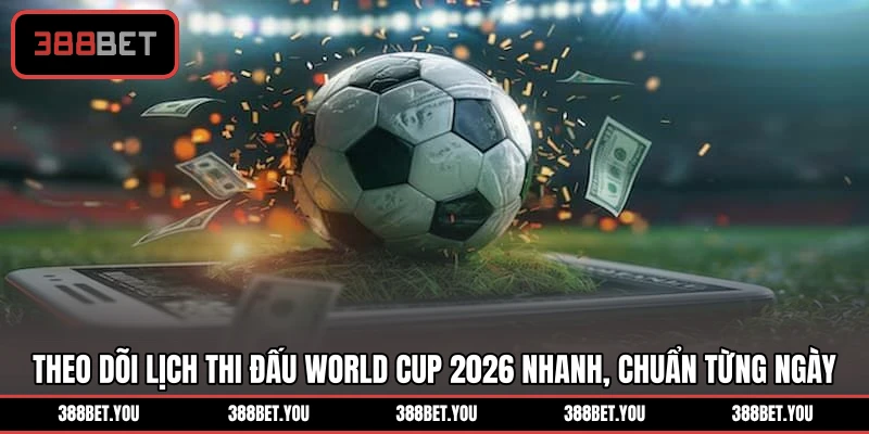 Theo dõi lịch thi đấu World Cup 2026 nhanh, chuẩn từng ngày
