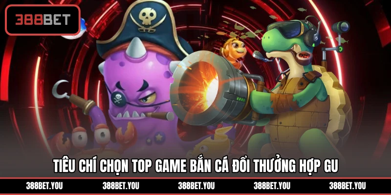 Tiêu chí chọn top game bắn cá đổi thưởng hợp gu